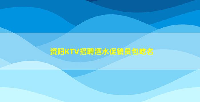资阳KTV招聘酒水促销员包吃名